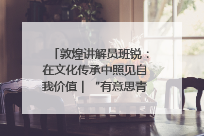 敦煌讲解员班锐：在文化传承中照见自我价值｜“有意思青年”高校公益计划
