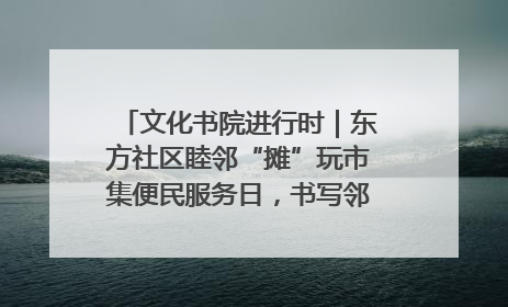 文化书院进行时｜东方社区睦邻“摊”玩市集便民服务日，书写邻里共生新篇章