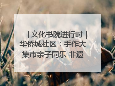 文化书院进行时｜华侨城社区：手作大集市亲子同乐 非遗传承暖邻心