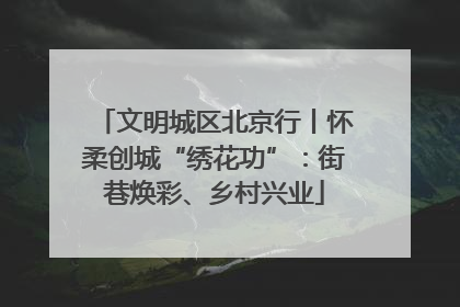 文明城区北京行丨怀柔创城“绣花功”：街巷焕彩、乡村兴业