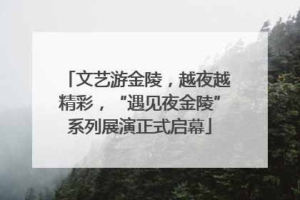 文艺游金陵，越夜越精彩，“遇见夜金陵”系列展演正式启幕