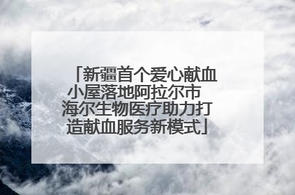 新疆首个爱心献血小屋落地阿拉尔市 海尔生物医疗助力打造献血服务新模式
