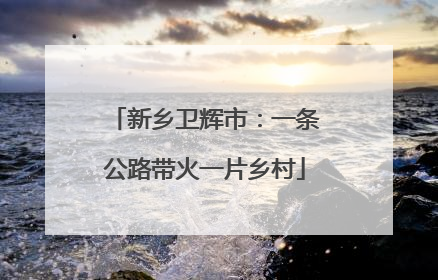 新乡卫辉市：一条公路带火一片乡村
