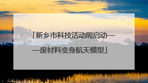 新乡市科技活动周启动——废材料变身航天模型
