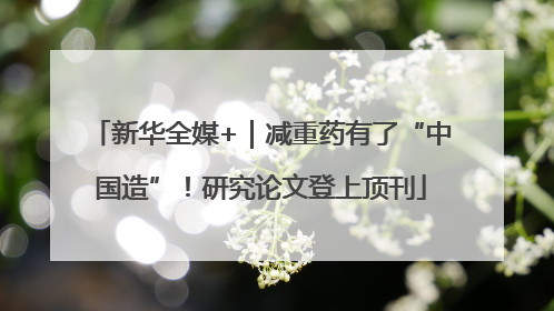 新华全媒+｜减重药有了“中国造”！研究论文登上顶刊