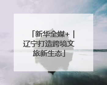 新华全媒+｜辽宁打造跨境文旅新生态