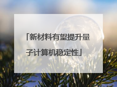 新材料有望提升量子计算机稳定性