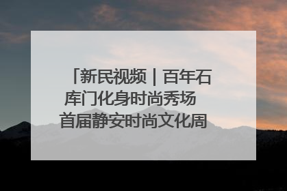 新民视频｜百年石库门化身时尚秀场 首届静安时尚文化周在张园开幕