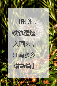 时评：铁轨逶迤入画来，江南水乡谱新篇