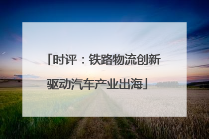 时评：铁路物流创新驱动汽车产业出海