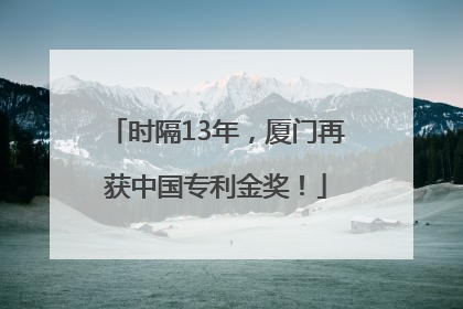 时隔13年，厦门再获中国专利金奖！