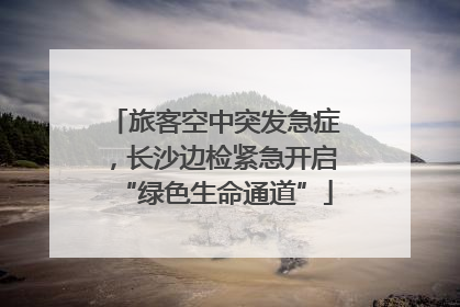 旅客空中突发急症，长沙边检紧急开启“绿色生命通道”