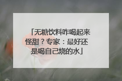 无糖饮料咋喝起来怪甜？专家：最好还是喝自己烧的水