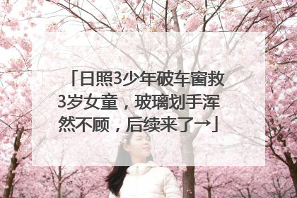 日照3少年破车窗救3岁女童，玻璃划手浑然不顾，后续来了→