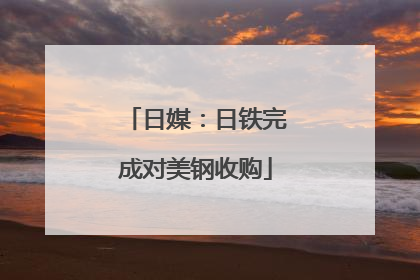 日媒：日铁完成对美钢收购