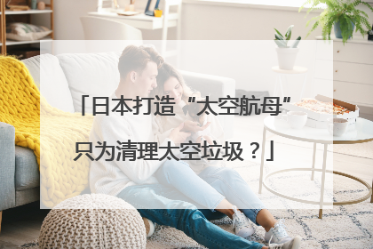 日本打造“太空航母”只为清理太空垃圾？
