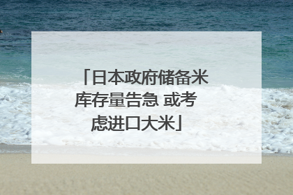 日本政府储备米库存量告急 或考虑进口大米