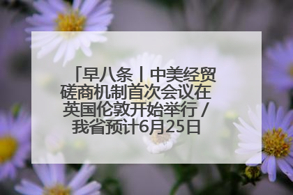 早八条丨中美经贸磋商机制首次会议在英国伦敦开始举行／我省预计6月25日公布高考成绩与录取最低控制分数线
