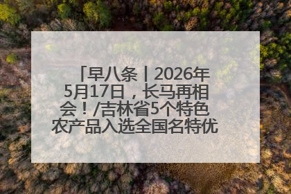早八条丨2026年5月17日，长马再相会！/吉林省5个特色农产品入选全国名特优新农产品名录