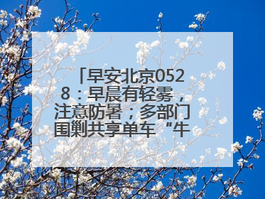 早安北京0528：早晨有轻雾，注意防暑；多部门围剿共享单车“牛皮癣”