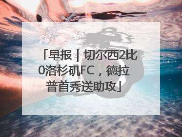 早报｜切尔西2比0洛杉矶FC，德拉普首秀送助攻