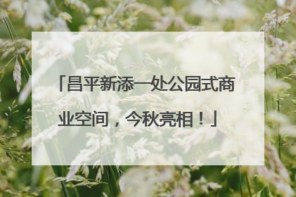 昌平新添一处公园式商业空间，今秋亮相！