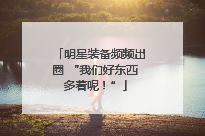 明星装备频频出圈 “我们好东西多着呢！”