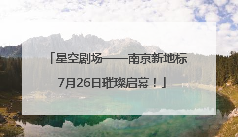 星空剧场——南京新地标7月26日璀璨启幕！