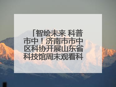 智绘未来 科普市中！济南市市中区科协开展山东省科技馆周末观看科普剧及体验活动