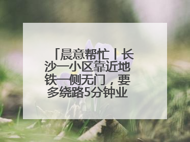 晨意帮忙丨长沙一小区靠近地铁一侧无门，要多绕路5分钟业主盼设立，回应：意见不一致