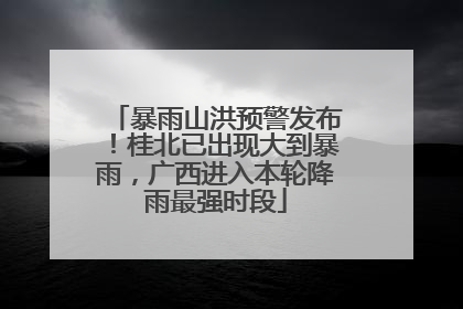 暴雨山洪预警发布！桂北已出现大到暴雨，广西进入本轮降雨最强时段