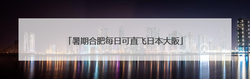 暑期合肥每日可直飞日本大阪