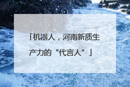 机器人，河南新质生产力的“代言人”