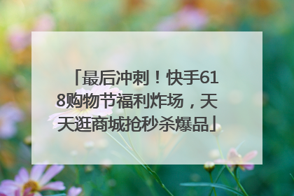 最后冲刺！快手618购物节福利炸场，天天逛商城抢秒杀爆品