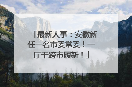最新人事：安徽新任一名市委常委！一厅干跨市履新！
