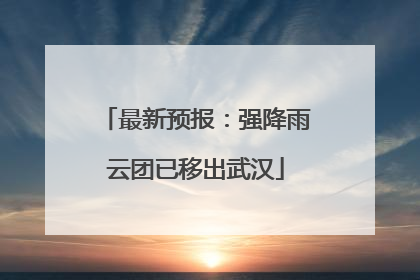 最新预报：强降雨云团已移出武汉
