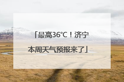 最高36℃！济宁本周天气预报来了