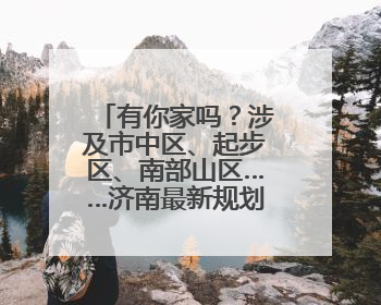 有你家吗？涉及市中区、起步区、南部山区……济南最新规划出炉