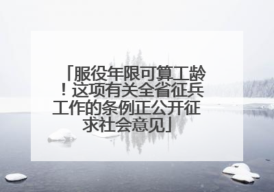 服役年限可算工龄！这项有关全省征兵工作的条例正公开征求社会意见