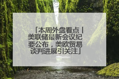 本周外盘看点丨美联储最新会议纪要公布，美欧贸易谈判进展引关注