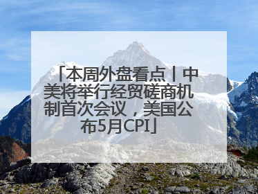 本周外盘看点丨中美将举行经贸磋商机制首次会议，美国公布5月CPI