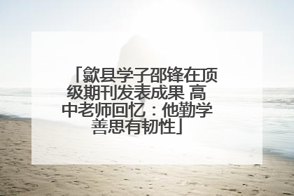 歙县学子邵锋在顶级期刊发表成果 高中老师回忆：他勤学善思有韧性