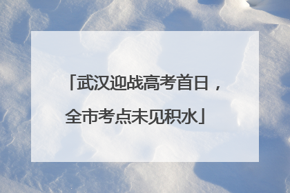 武汉迎战高考首日，全市考点未见积水