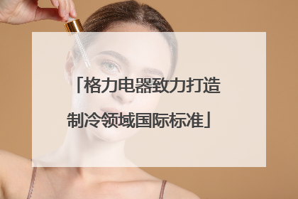 格力电器致力打造制冷领域国际标准