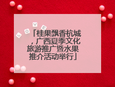 桂果飘香杭城，广西夏季文化旅游推广暨水果推介活动举行