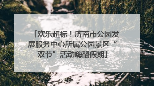 欢乐超标！济南市公园发展服务中心所属公园景区“双节”活动嗨翻假期