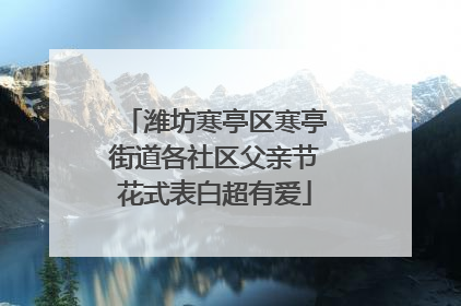 潍坊寒亭区寒亭街道各社区父亲节花式表白超有爱