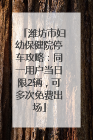 潍坊市妇幼保健院停车攻略：同一用户当日限2辆，可多次免费出场