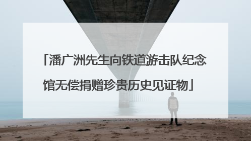 潘广洲先生向铁道游击队纪念馆无偿捐赠珍贵历史见证物
