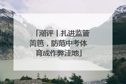 潮评丨扎进监管篱笆，防范中考体育成作弊洼地